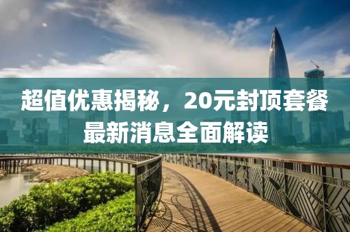 超值優(yōu)惠揭秘，20元封頂套餐最新消息全面解讀