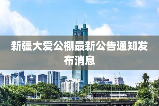 新疆大愛公棚最新公告通知發(fā)布消息