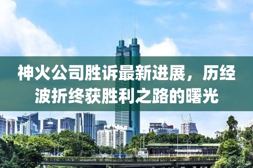 神火公司勝訴最新進(jìn)展，歷經(jīng)波折終獲勝利之路的曙光