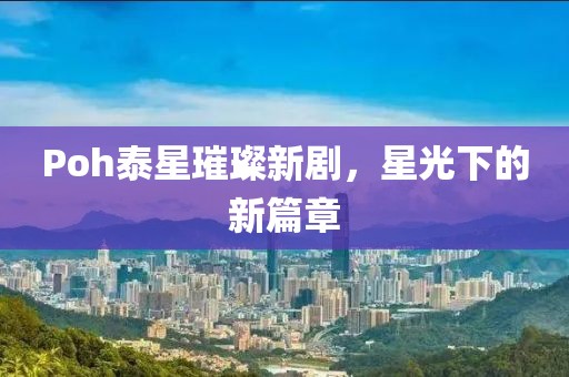 Poh泰星璀璨新劇，星光下的新篇章