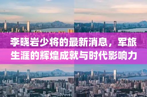 李曉巖少將的最新消息，軍旅生涯的輝煌成就與時代影響力