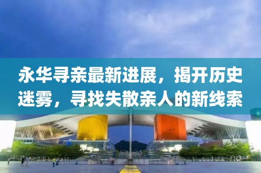 永華尋親最新進展，揭開歷史迷霧，尋找失散親人的新線索