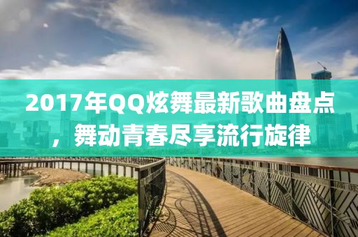 2017年QQ炫舞最新歌曲盤(pán)點(diǎn)，舞動(dòng)青春盡享流行旋律
