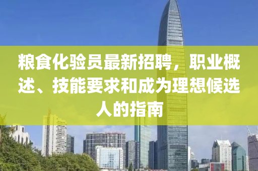糧食化驗(yàn)員最新招聘，職業(yè)概述、技能要求和成為理想候選人的指南