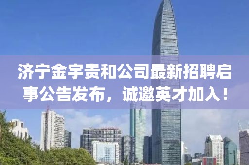 濟(jì)寧金宇貴和公司最新招聘啟事公告發(fā)布，誠邀英才加入！