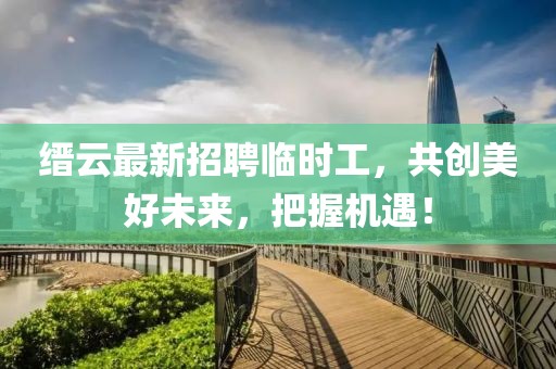 縉云最新招聘臨時工，共創(chuàng)美好未來，把握機(jī)遇！