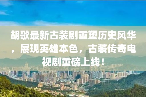 胡歌最新古裝劇重塑歷史風(fēng)華，展現(xiàn)英雄本色，古裝傳奇電視劇重磅上線！