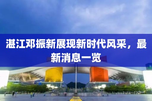 湛江鄧振新展現(xiàn)新時(shí)代風(fēng)采，最新消息一覽