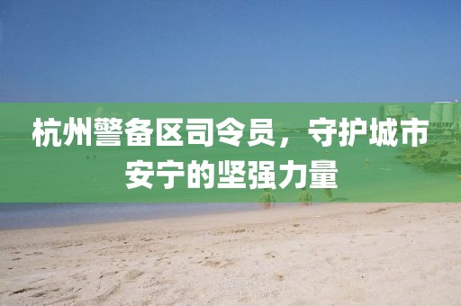 杭州警備區(qū)司令員，守護城市安寧的堅強力量