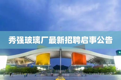 秀強(qiáng)玻璃廠最新招聘啟事公告