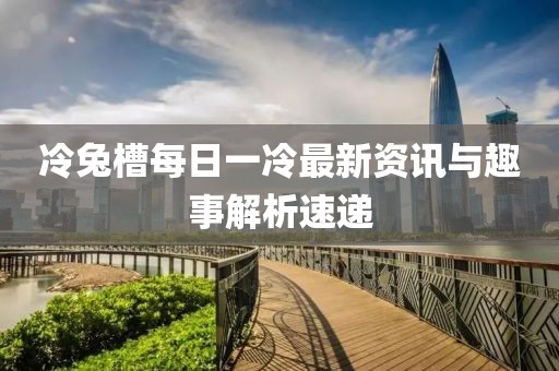冷兔槽每日一冷最新資訊與趣事解析速遞