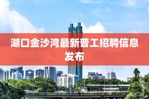湖口金沙灣最新普工招聘信息發(fā)布