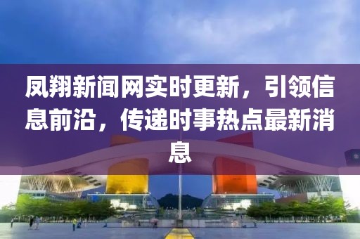 鳳翔新聞網(wǎng)實(shí)時(shí)更新，引領(lǐng)信息前沿，傳遞時(shí)事熱點(diǎn)最新消息
