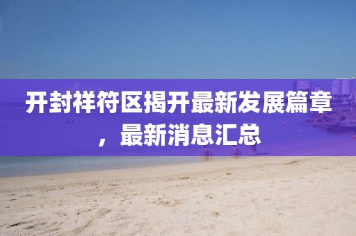 開(kāi)封祥符區(qū)揭開(kāi)最新發(fā)展篇章，最新消息匯總