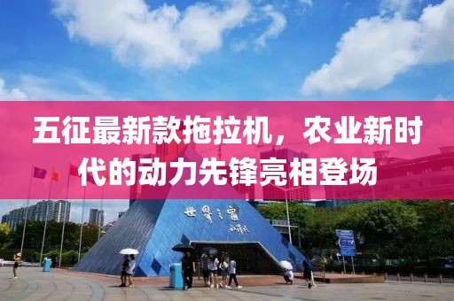 五征最新款拖拉機(jī)，農(nóng)業(yè)新時(shí)代的動(dòng)力先鋒亮相登場(chǎng)
