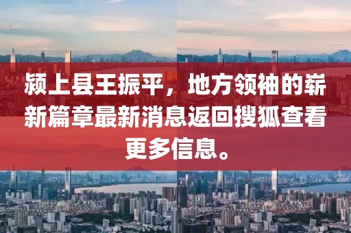 潁上縣王振平，地方領(lǐng)袖的嶄新篇章最新消息返回搜狐查看更多信息。