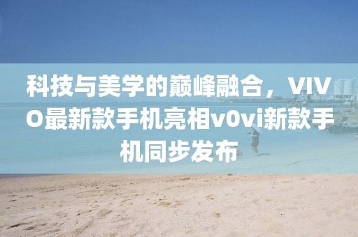 科技與美學(xué)的巔峰融合，VIVO最新款手機(jī)亮相v0vi新款手機(jī)同步發(fā)布