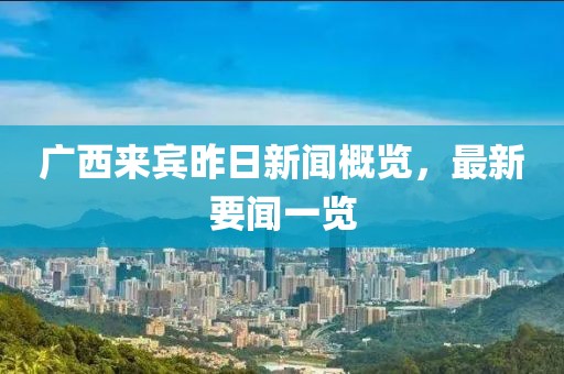 廣西來賓昨日新聞概覽，最新要聞一覽