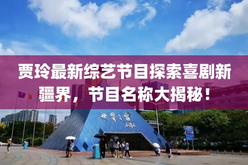 賈玲最新綜藝節(jié)目探索喜劇新疆界，節(jié)目名稱大揭秘！