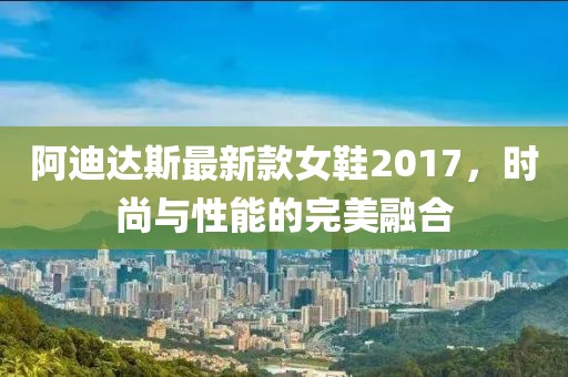 阿迪達(dá)斯最新款女鞋2017，時尚與性能的完美融合