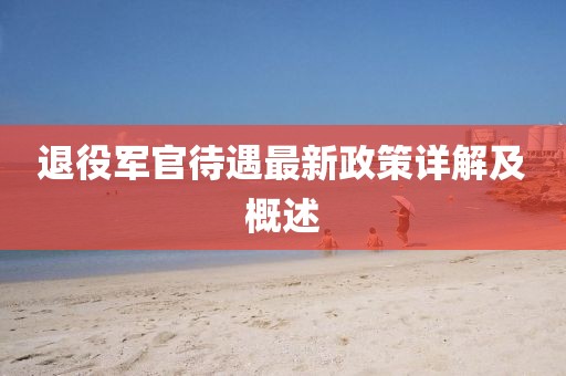退役軍官待遇最新政策詳解及概述