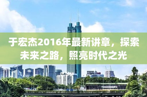 于宏杰2016年最新講章，探索未來之路，照亮?xí)r代之光