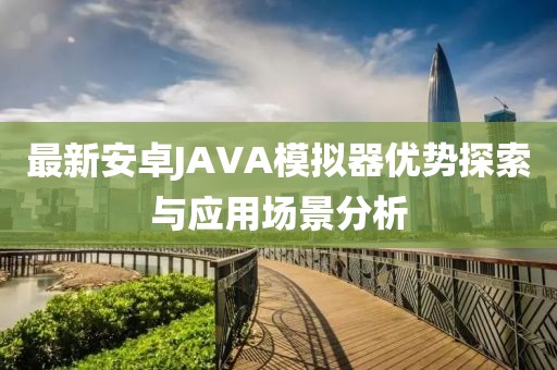 最新安卓JAVA模擬器優(yōu)勢(shì)探索與應(yīng)用場(chǎng)景分析