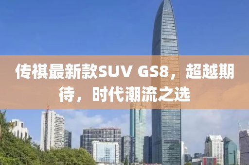傳祺最新款SUV GS8，超越期待，時代潮流之選