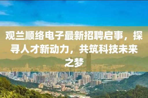 觀蘭順絡(luò)電子最新招聘啟事，探尋人才新動力，共筑科技未來之夢