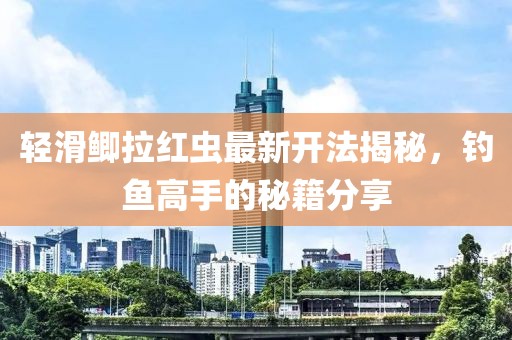 輕滑鯽拉紅蟲最新開法揭秘，釣魚高手的秘籍分享