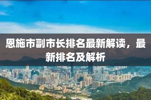 恩施市副市長(zhǎng)排名最新解讀，最新排名及解析