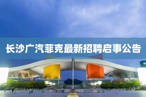 長沙廣汽菲克最新招聘啟事公告