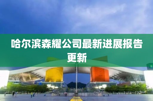 哈爾濱森耀公司最新進(jìn)展報(bào)告更新