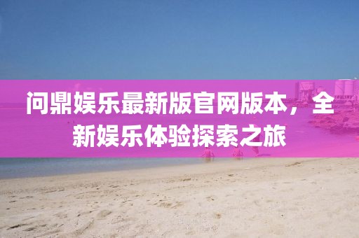 問鼎娛樂最新版官網(wǎng)版本，全新娛樂體驗探索之旅