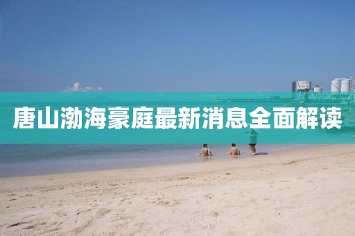 唐山渤海豪庭最新消息全面解讀