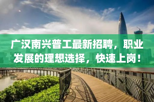 廣漢南興普工最新招聘，職業(yè)發(fā)展的理想選擇，快速上崗！