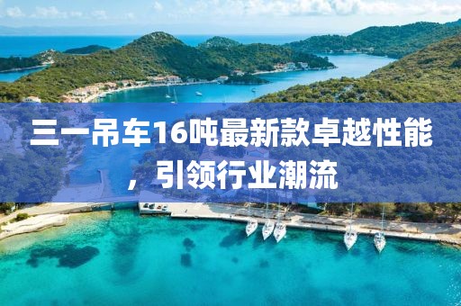 三一吊車16噸最新款卓越性能，引領(lǐng)行業(yè)潮流