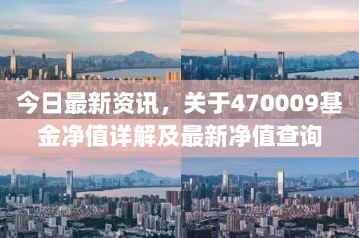 今日最新資訊，關(guān)于470009基金凈值詳解及最新凈值查詢