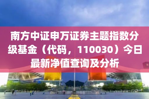 南方中證申萬證券主題指數(shù)分級基金（代碼，110030）今日最新凈值查詢及分析