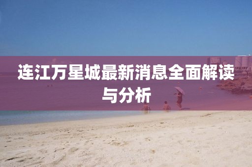 連江萬星城最新消息全面解讀與分析