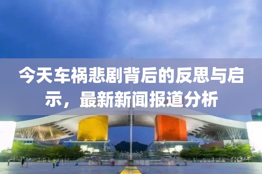 今天車(chē)禍悲劇背后的反思與啟示，最新新聞報(bào)道分析