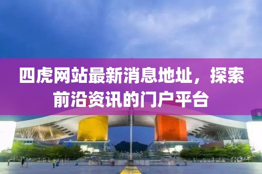 四虎網(wǎng)站最新消息地址，探索前沿資訊的門戶平臺