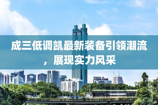 成三低調凱最新裝備引領潮流，展現(xiàn)實力風采