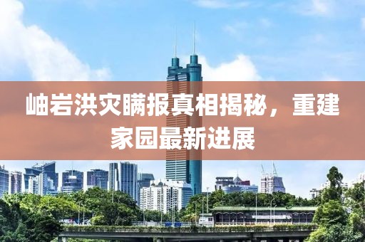 岫巖洪災瞞報真相揭秘，重建家園最新進展