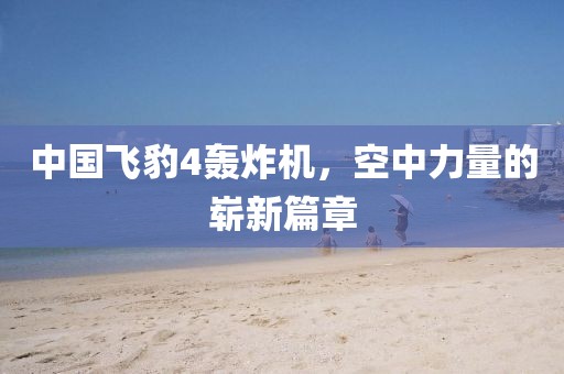 中國飛豹4轟炸機(jī)，空中力量的嶄新篇章