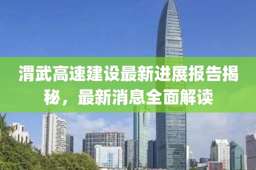 渭武高速建設(shè)最新進(jìn)展報(bào)告揭秘，最新消息全面解讀