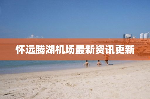 懷遠(yuǎn)騰湖機(jī)場(chǎng)最新資訊更新