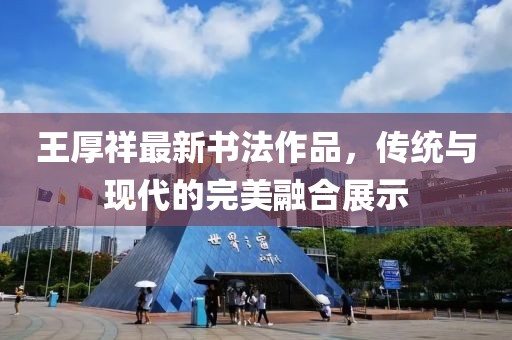王厚祥最新書法作品，傳統(tǒng)與現(xiàn)代的完美融合展示