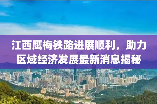 江西鷹梅鐵路進展順利，助力區(qū)域經(jīng)濟發(fā)展最新消息揭秘