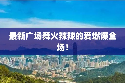 最新廣場舞火辣辣的愛燃爆全場！